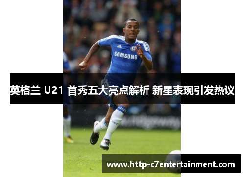 英格兰 U21 首秀五大亮点解析 新星表现引发热议