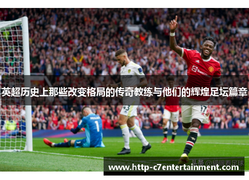 英超历史上那些改变格局的传奇教练与他们的辉煌足坛篇章 英超历史上那些改变格局的传奇教练与他们的辉煌足坛篇章