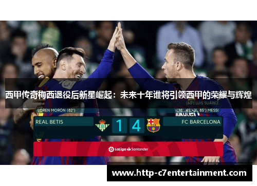 西甲传奇梅西退役后新星崛起：未来十年谁将引领西甲的荣耀与辉煌