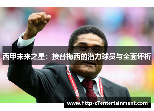 西甲未来之星:接替梅西的潜力球员与全面评析 西甲未来之星:接替梅西的潜力球员与全面评析